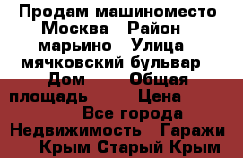 Продам машиноместо Москва › Район ­ марьино › Улица ­ мячковский бульвар › Дом ­ 5 › Общая площадь ­ 15 › Цена ­ 550 000 - Все города Недвижимость » Гаражи   . Крым,Старый Крым